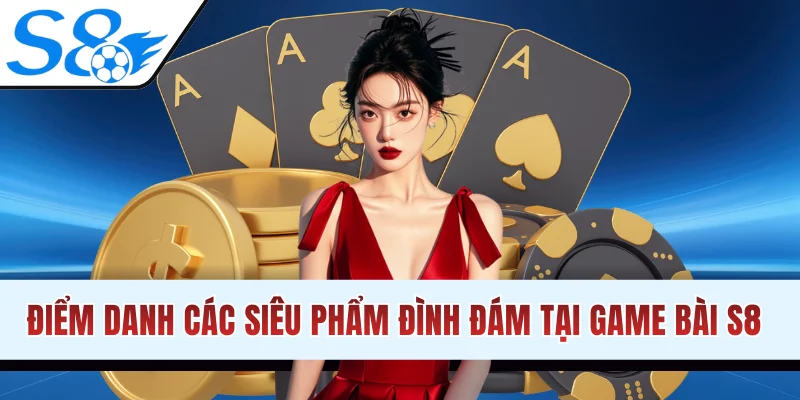 Điểm danh các siêu phẩm đình đám tại game bài S8